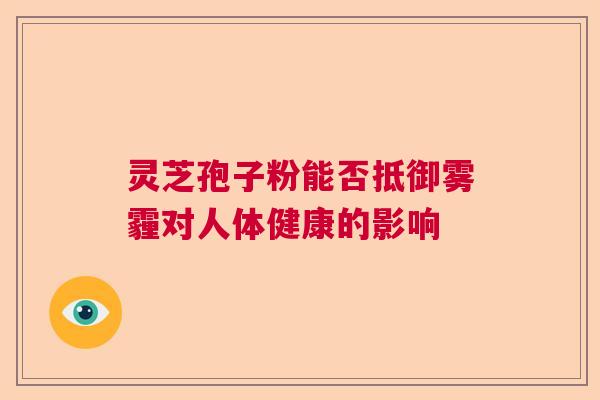 灵芝孢子粉能否抵御雾霾对人体健康的影响  第1张