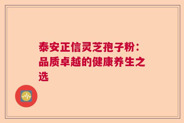 泰安正信灵芝孢子粉：品质卓越的健康养生之选  第1张