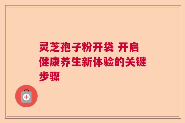 灵芝孢子粉开袋 开启健康养生新体验的关键步骤  第1张