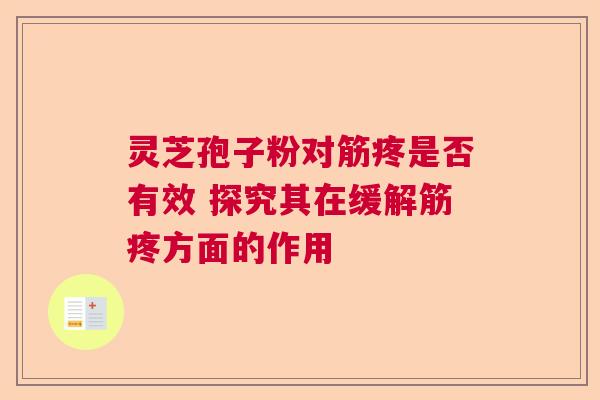 灵芝孢子粉对筋疼是否有效 探究其在缓解筋疼方面的作用  第1张