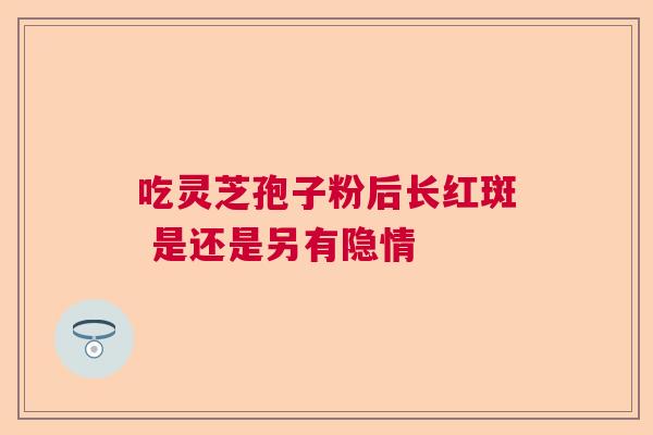 吃灵芝孢子粉后长红斑 是还是另有隐情  第1张