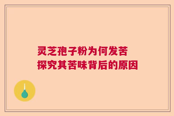 灵芝孢子粉为何发苦 探究其苦味背后的原因  第1张