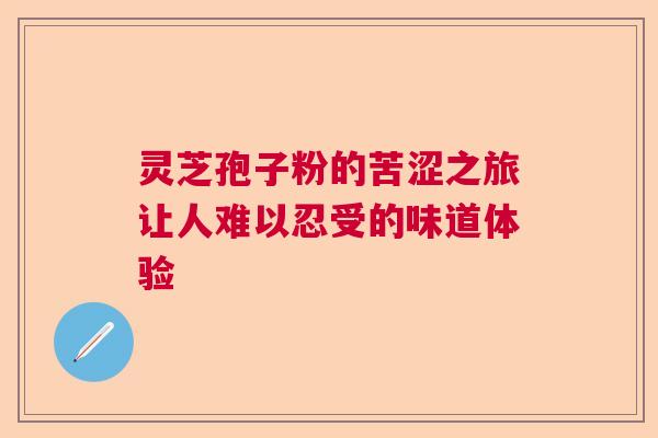 灵芝孢子粉的苦涩之旅让人难以忍受的味道体验  第1张