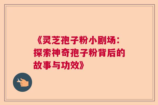 《灵芝孢子粉小剧场：探索神奇孢子粉背后的故事与功效》  第1张