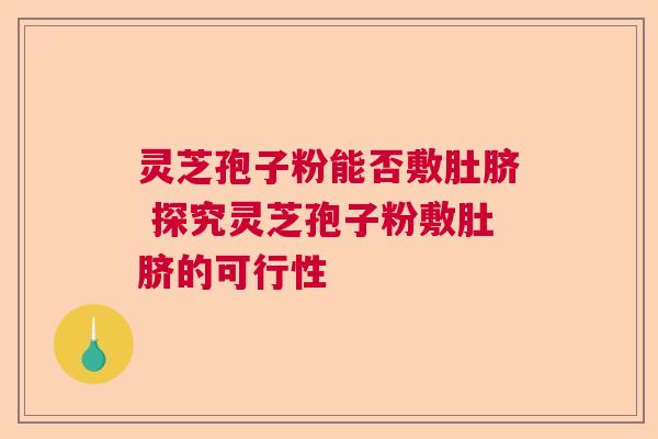 灵芝孢子粉能否敷肚脐 探究灵芝孢子粉敷肚脐的可行性  第1张