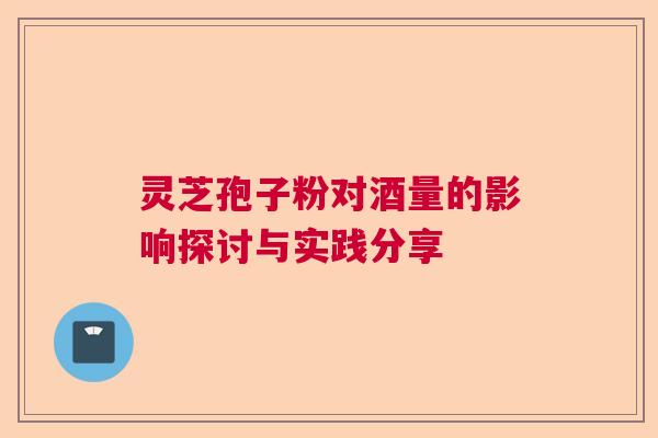 灵芝孢子粉对酒量的影响探讨与实践分享  第1张