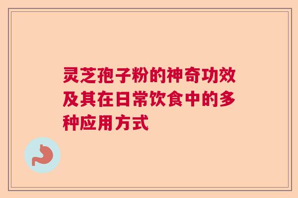 灵芝孢子粉的神奇功效及其在日常饮食中的多种应用方式  第1张