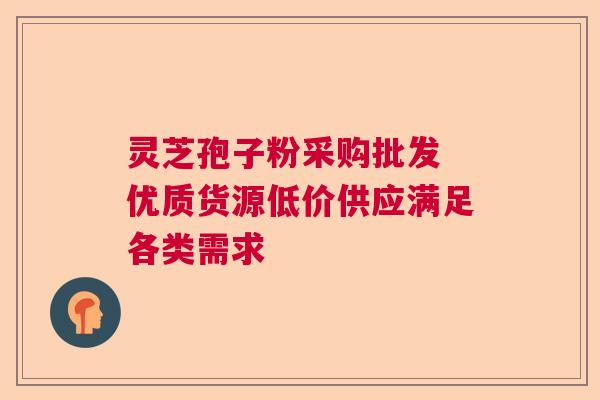 灵芝孢子粉采购批发 优质货源低价供应满足各类需求  第1张