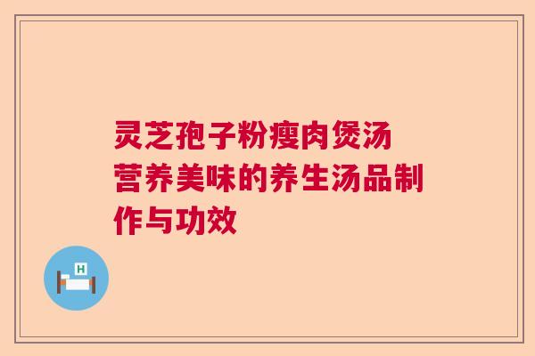 灵芝孢子粉瘦肉煲汤 营养美味的养生汤品制作与功效  第1张