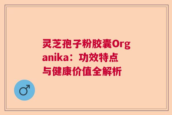 灵芝孢子粉胶囊Organika：功效特点与健康价值全解析  第1张
