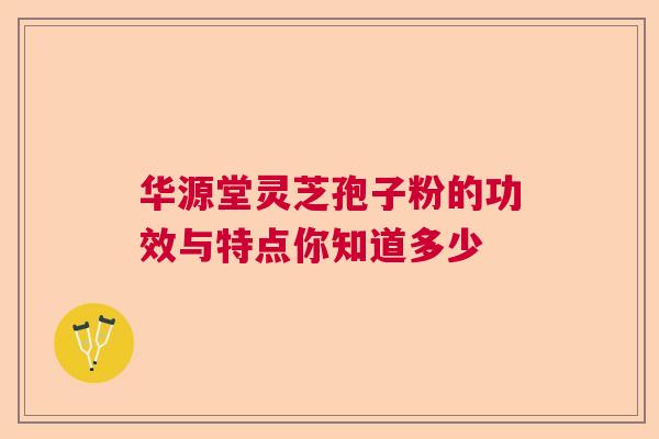 华源堂灵芝孢子粉的功效与特点你知道多少  第1张
