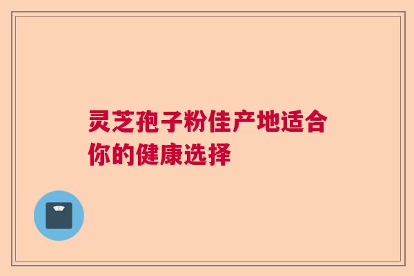 灵芝孢子粉佳产地适合你的健康选择  第1张