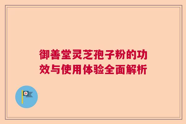 御善堂灵芝孢子粉的功效与使用体验全面解析  第1张