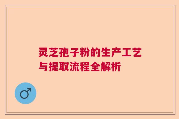 灵芝孢子粉的生产工艺与提取流程全解析  第1张