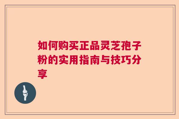 如何购买正品灵芝孢子粉的实用指南与技巧分享  第1张