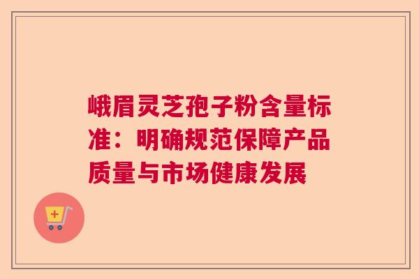 峨眉灵芝孢子粉含量标准：明确规范保障产品质量与市场健康发展  第1张