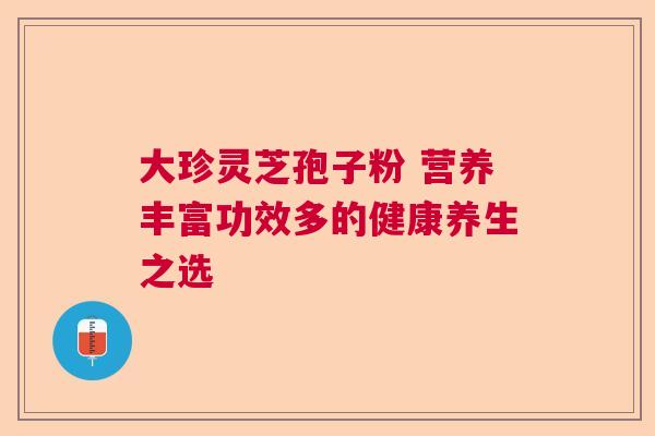 大珍灵芝孢子粉 营养丰富功效多的健康养生之选  第1张