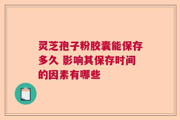 灵芝孢子粉胶囊能保存多久 影响其保存时间的因素有哪些  第1张