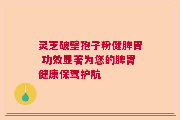 灵芝破壁孢子粉健脾胃 功效显著为您的脾胃健康保驾护航  第1张