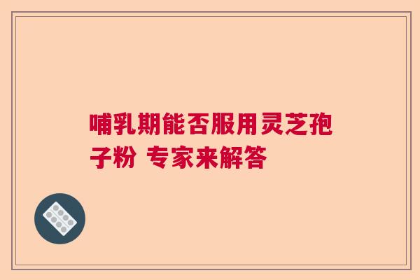 哺乳期能否服用灵芝孢子粉 专家来解答  第1张