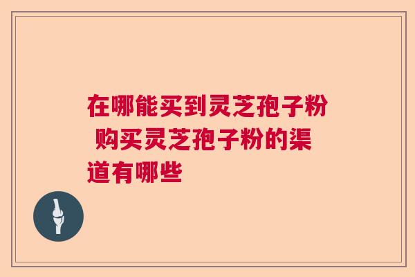 在哪能买到灵芝孢子粉 购买灵芝孢子粉的渠道有哪些  第1张
