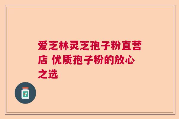 爱芝林灵芝孢子粉直营店 优质孢子粉的放心之选  第1张