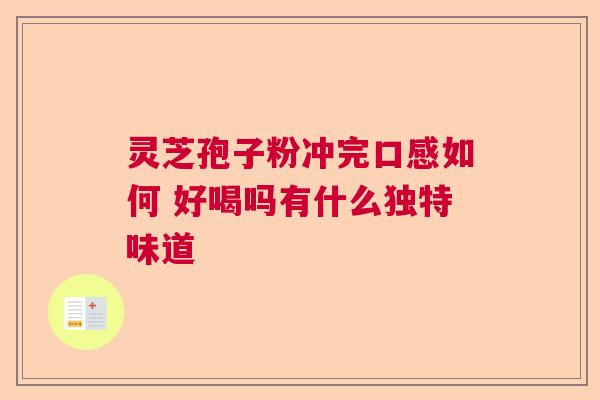 灵芝孢子粉冲完口感如何 好喝吗有什么独特味道  第1张