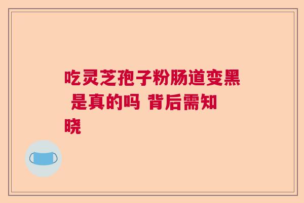 吃灵芝孢子粉肠道变黑 是真的吗 背后需知晓  第1张