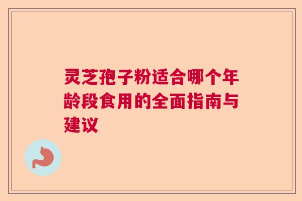 灵芝孢子粉适合哪个年龄段食用的全面指南与建议  第1张