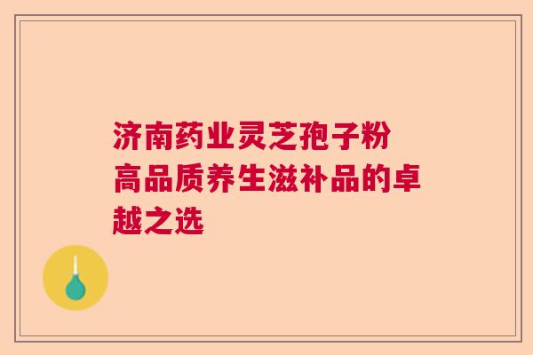 济南药业灵芝孢子粉 高品质养生滋补品的卓越之选  第1张