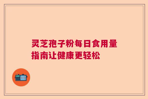 灵芝孢子粉每日食用量指南让健康更轻松  第1张