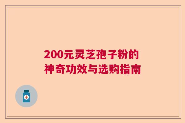 200元灵芝孢子粉的神奇功效与选购指南  第1张
