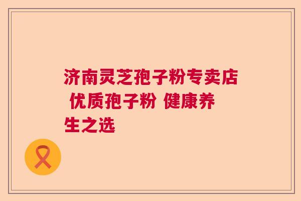济南灵芝孢子粉专卖店 优质孢子粉 健康养生之选  第1张
