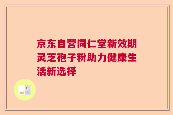京东自营同仁堂新效期灵芝孢子粉助力健康生活新选择  第1张