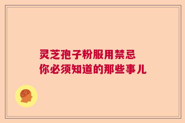 灵芝孢子粉服用禁忌 你必须知道的那些事儿  第1张