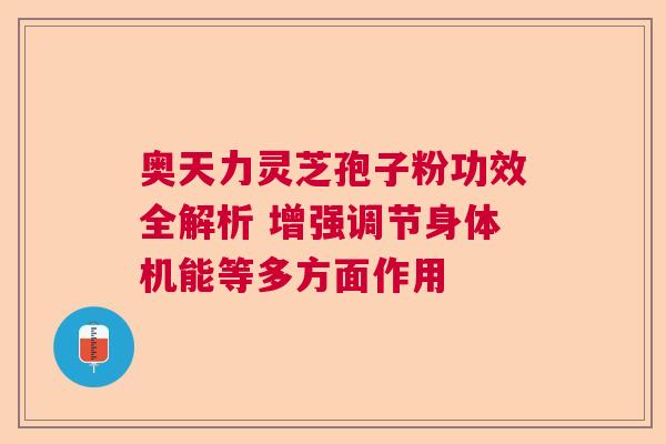 奥天力灵芝孢子粉功效全解析 增强调节身体机能等多方面作用  第1张