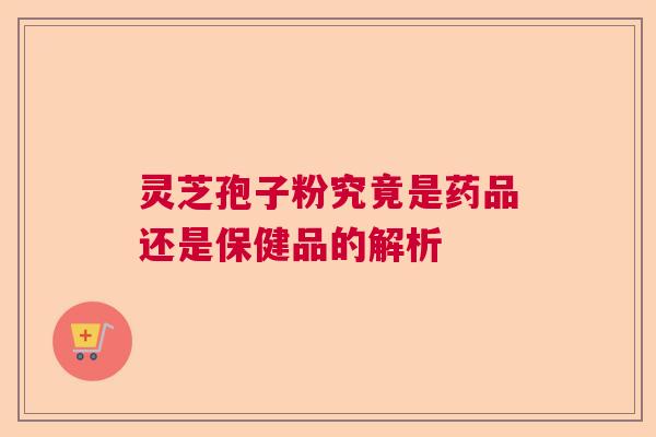 灵芝孢子粉究竟是药品还是保健品的解析  第1张