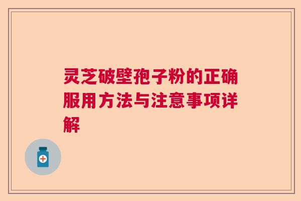 灵芝破壁孢子粉的正确服用方法与注意事项详解  第1张