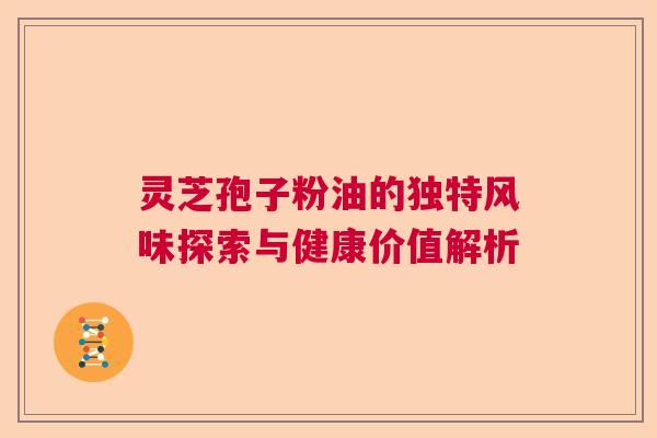 灵芝孢子粉油的独特风味探索与健康价值解析  第1张