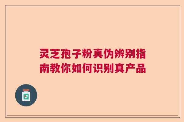 灵芝孢子粉真伪辨别指南教你如何识别真产品  第1张