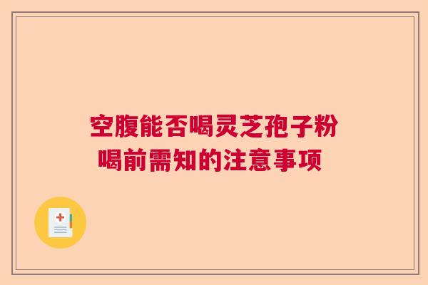 空腹能否喝灵芝孢子粉 喝前需知的注意事项  第1张