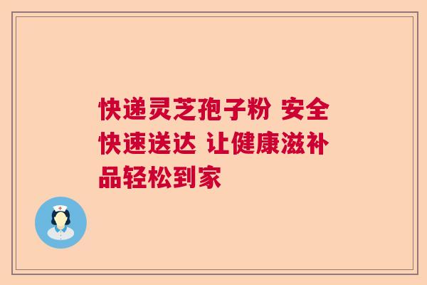 快递灵芝孢子粉 安全快速送达 让健康滋补品轻松到家  第1张