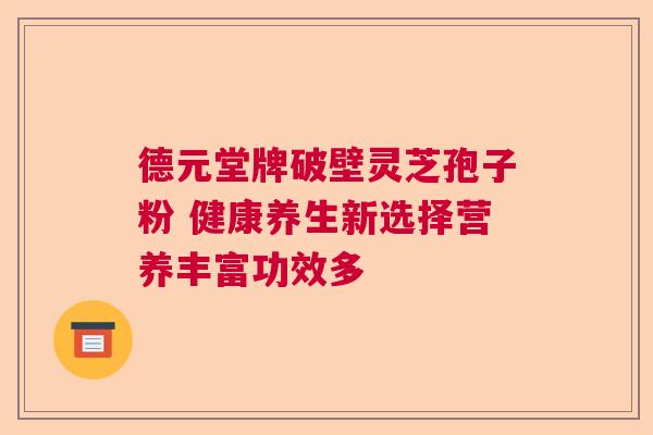 德元堂牌破壁灵芝孢子粉 健康养生新选择营养丰富功效多  第1张