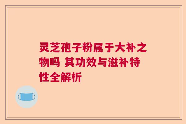 灵芝孢子粉属于大补之物吗 其功效与滋补特性全解析  第1张