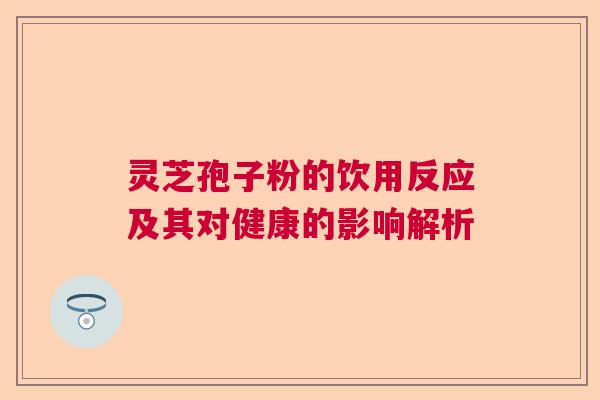 灵芝孢子粉的饮用反应及其对健康的影响解析  第1张