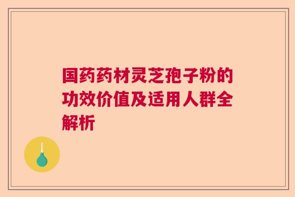 国药药材灵芝孢子粉的功效价值及适用人群全解析  第1张