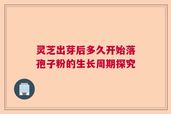 灵芝出芽后多久开始落孢子粉的生长周期探究  第1张