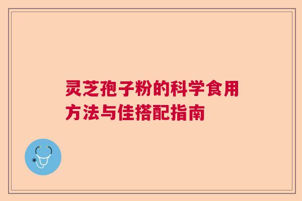 灵芝孢子粉的科学食用方法与佳搭配指南  第1张