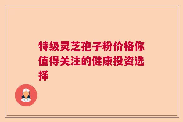 特级灵芝孢子粉价格你值得关注的健康投资选择  第1张