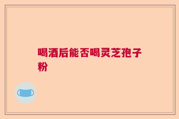 喝酒后能否喝灵芝孢子粉  第1张